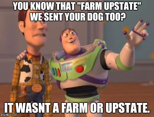 X, X Everywhere | YOU KNOW THAT "FARM UPSTATE" WE SENT YOUR DOG TOO? IT WASNT A FARM OR UPSTATE. | image tagged in memes,x x everywhere | made w/ Imgflip meme maker