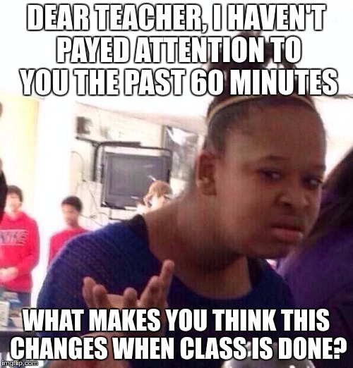 Black Girl Wat Meme | DEAR TEACHER, I HAVEN'T PAYED ATTENTION TO YOU THE PAST 60 MINUTES WHAT MAKES YOU THINK THIS CHANGES WHEN CLASS IS DONE? | image tagged in memes,black girl wat | made w/ Imgflip meme maker