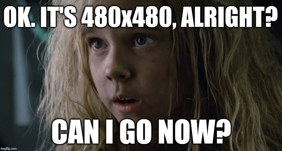 Every time I go to upload a profile pic | OK. IT'S 480x480, ALRIGHT? CAN I GO NOW? | image tagged in can i go now - aliens newt | made w/ Imgflip meme maker