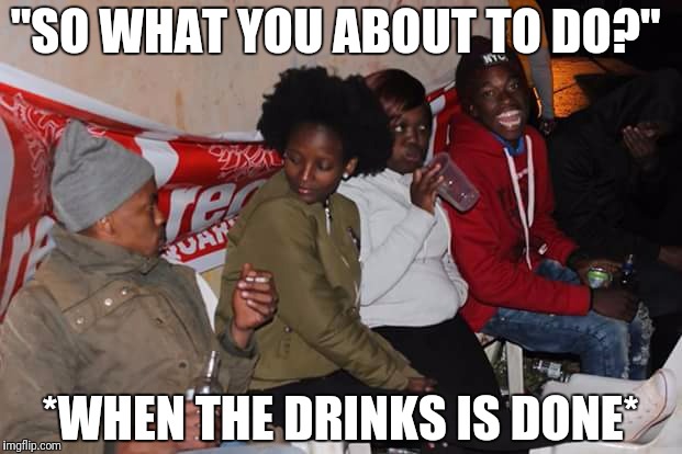 "SO WHAT YOU ABOUT TO DO?"; *WHEN THE DRINKS IS DONE* | image tagged in awkward party | made w/ Imgflip meme maker