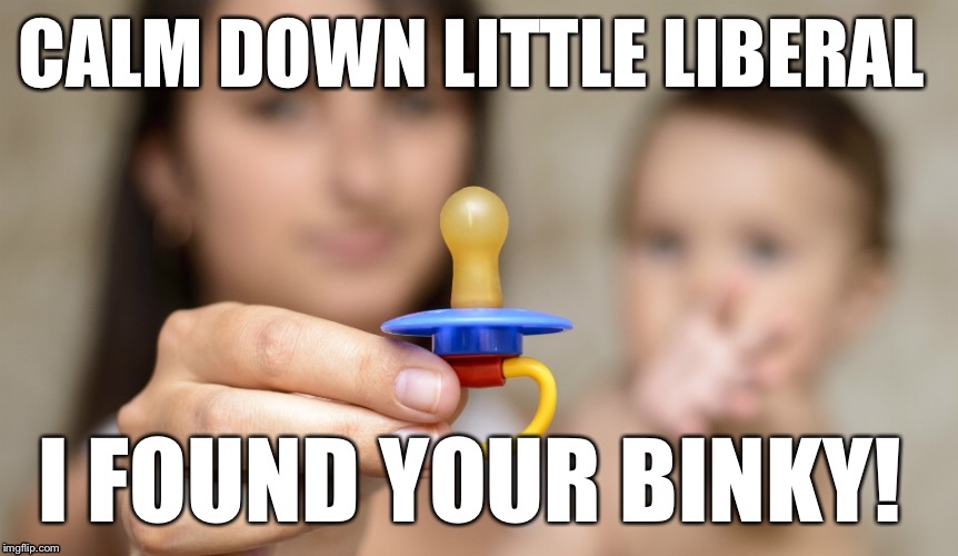 Calm down liberals  | CALM DOWN LITTLE LIBERAL; I FOUND YOUR BINKY! | image tagged in liberals | made w/ Imgflip meme maker
