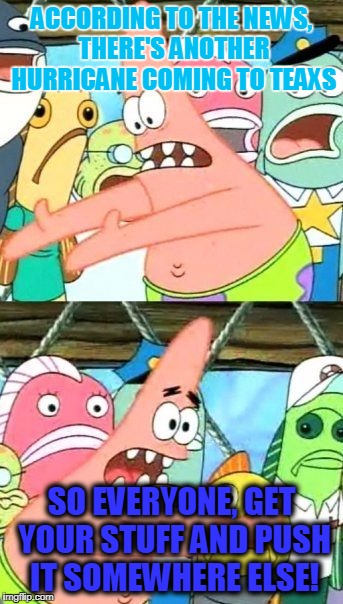 It's supposed to be a big one!!! | ACCORDING TO THE NEWS, THERE'S ANOTHER HURRICANE COMING TO TEAXS; SO EVERYONE, GET YOUR STUFF AND PUSH IT SOMEWHERE ELSE! | image tagged in memes,put it somewhere else patrick | made w/ Imgflip meme maker