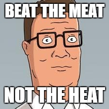 Hank Hill | BEAT THE MEAT; NOT THE HEAT | image tagged in hank hill | made w/ Imgflip meme maker