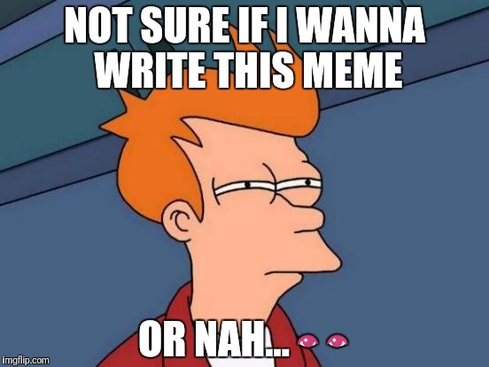 Futurama Fry Meme | NOT SURE IF I WANNA WRITE THIS MEME; OR NAH... 👀 | image tagged in memes,futurama fry | made w/ Imgflip meme maker