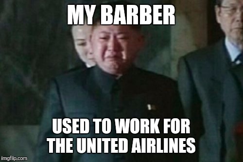 Kim Jong Un Sad Meme | MY BARBER; USED TO WORK FOR THE UNITED AIRLINES | image tagged in memes,kim jong un sad | made w/ Imgflip meme maker