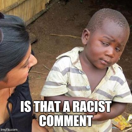 Third World Skeptical Kid Meme | IS THAT A RACIST COMMENT | image tagged in memes,third world skeptical kid | made w/ Imgflip meme maker