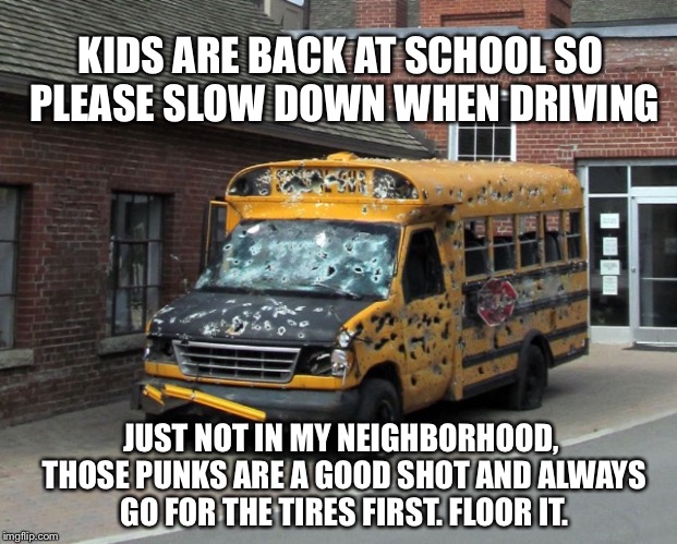 Predictably, home sales are slow near Chuck Norris Elementary school | KIDS ARE BACK AT SCHOOL SO PLEASE SLOW DOWN WHEN DRIVING; JUST NOT IN MY NEIGHBORHOOD, THOSE PUNKS ARE A GOOD SHOT AND ALWAYS GO FOR THE TIRES FIRST. FLOOR IT. | image tagged in back to school,school bus,short bus,guns,shooting,kids | made w/ Imgflip meme maker