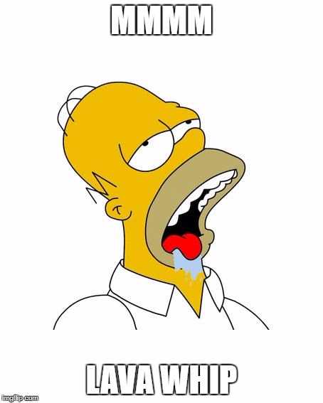 Homer Simpson Drooling | MMMM; LAVA WHIP | image tagged in homer simpson drooling | made w/ Imgflip meme maker