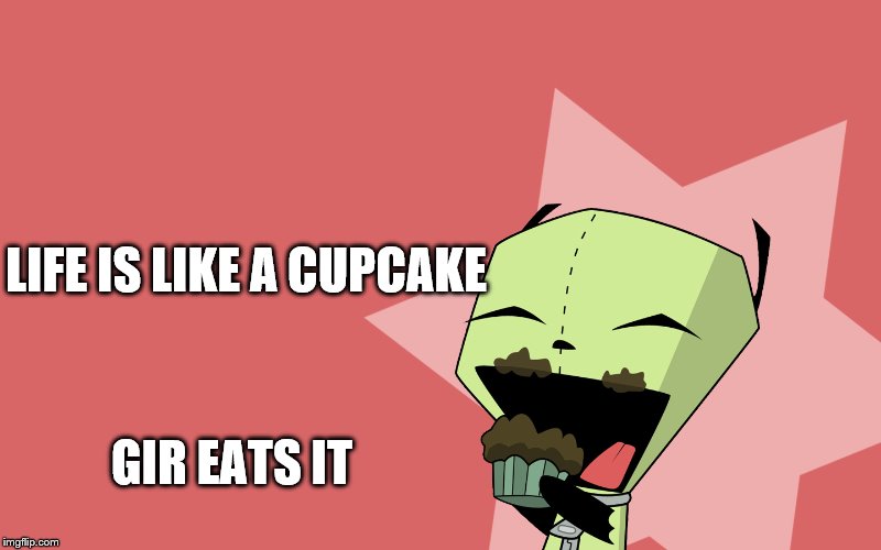 LIFE IS LIKE A CUPCAKE; GIR EATS IT | image tagged in invader zim | made w/ Imgflip meme maker
