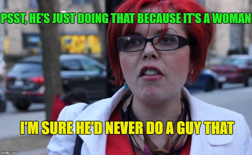 PSST, HE'S JUST DOING THAT BECAUSE IT'S A WOMAN I'M SURE HE'D NEVER DO A GUY THAT | made w/ Imgflip meme maker