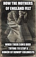 HOW THE MOTHERS OF ENGLAND FELT WHEN THEIR SONS DIED TRYING TO STOP A BUNCH OF ROWDY COLONISTS | made w/ Imgflip meme maker