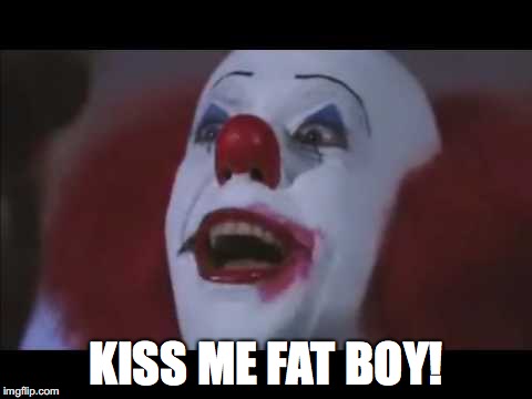Kiss me fat boy! | KISS ME FAT BOY! | image tagged in it,pennywise | made w/ Imgflip meme maker