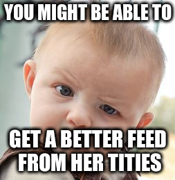 Skeptical Baby Meme | YOU MIGHT BE ABLE TO GET A BETTER FEED FROM HER TITIES | image tagged in memes,skeptical baby | made w/ Imgflip meme maker
