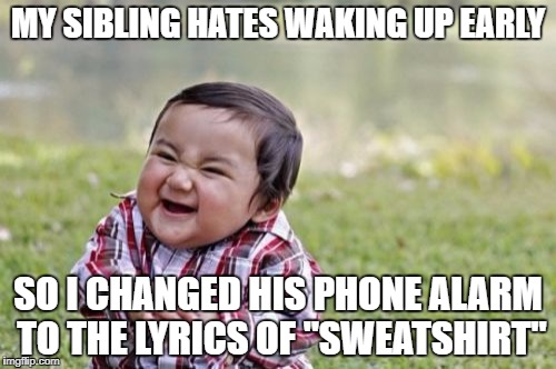Evil Toddler Meme | MY SIBLING HATES WAKING UP EARLY; SO I CHANGED HIS PHONE ALARM TO THE LYRICS OF "SWEATSHIRT" | image tagged in memes,evil toddler | made w/ Imgflip meme maker