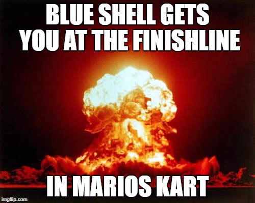 Nuclear Explosion Meme | BLUE SHELL GETS YOU AT THE FINISHLINE; IN MARIOS KART | image tagged in memes,nuclear explosion | made w/ Imgflip meme maker