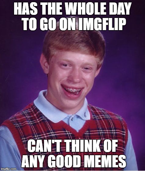 Me Whenever I Use Imgflip | HAS THE WHOLE DAY TO GO ON IMGFLIP; CAN'T THINK OF ANY GOOD MEMES | image tagged in memes,bad luck brian | made w/ Imgflip meme maker