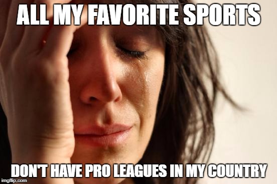 First World Problems Meme | ALL MY FAVORITE SPORTS; DON'T HAVE PRO LEAGUES IN MY COUNTRY | image tagged in memes,first world problems | made w/ Imgflip meme maker