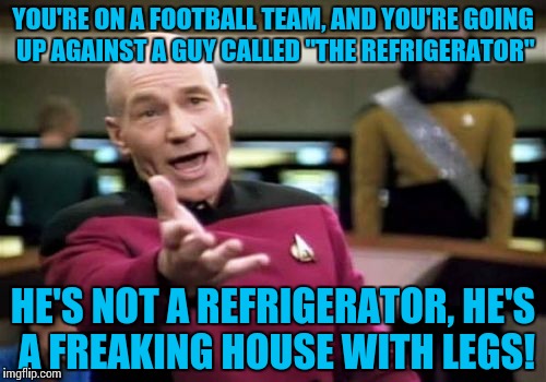 Hey, my main, need some steroids? | YOU'RE ON A FOOTBALL TEAM, AND YOU'RE GOING UP AGAINST A GUY CALLED "THE REFRIGERATOR"; HE'S NOT A REFRIGERATOR, HE'S A FREAKING HOUSE WITH LEGS! | image tagged in memes,picard wtf,funny,football | made w/ Imgflip meme maker