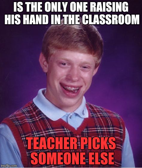 Happens to me. Everytime. (Maybe) | IS THE ONLY ONE RAISING HIS HAND IN THE CLASSROOM; TEACHER PICKS SOMEONE ELSE | image tagged in memes,bad luck brian,funny | made w/ Imgflip meme maker