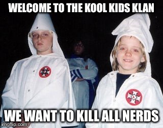 Kool Kid Klan | WELCOME TO THE KOOL KIDS KLAN; WE WANT TO KILL ALL NERDS | image tagged in memes,kool kid klan | made w/ Imgflip meme maker