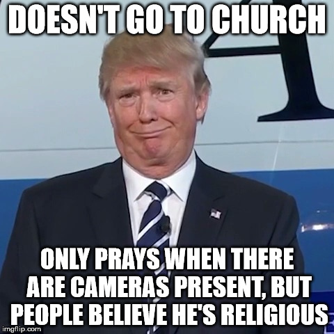Lol, Donald Trump. Lol. | DOESN'T GO TO CHURCH; ONLY PRAYS WHEN THERE ARE CAMERAS PRESENT, BUT PEOPLE BELIEVE HE'S RELIGIOUS | image tagged in lol donald trump. lol. | made w/ Imgflip meme maker