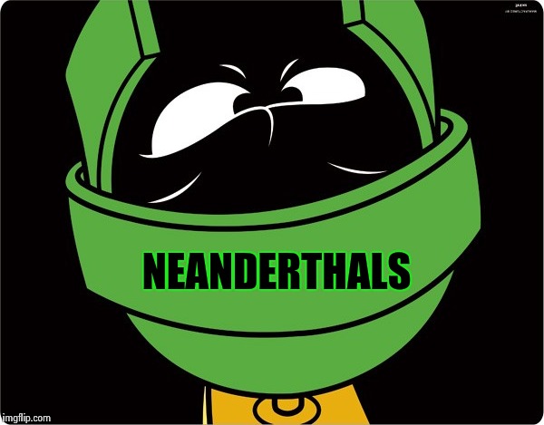 Marvin the Martian | NEANDERTHALS | image tagged in marvin the martian | made w/ Imgflip meme maker