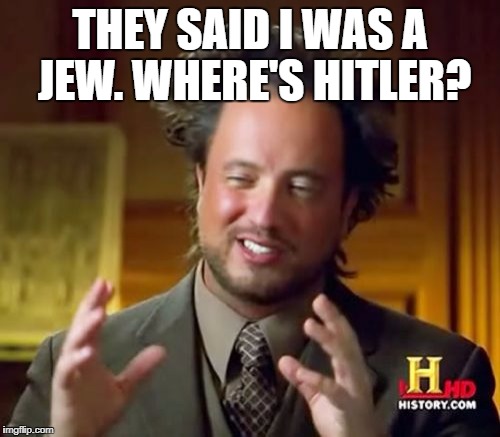 Ancient Aliens Meme | THEY SAID I WAS A JEW. WHERE'S HITLER? | image tagged in memes,ancient aliens | made w/ Imgflip meme maker