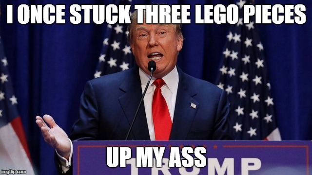 Dumb trump | I ONCE STUCK THREE LEGO PIECES; UP MY ASS | image tagged in donald trump,lego | made w/ Imgflip meme maker