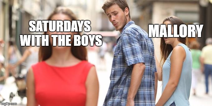 Distracted Boyfriend Meme | SATURDAYS WITH THE BOYS; MALLORY | image tagged in man looking at other woman | made w/ Imgflip meme maker