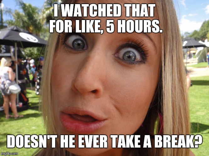 Memes | I WATCHED THAT FOR LIKE, 5 HOURS. DOESN'T HE EVER TAKE A BREAK? | image tagged in memes | made w/ Imgflip meme maker