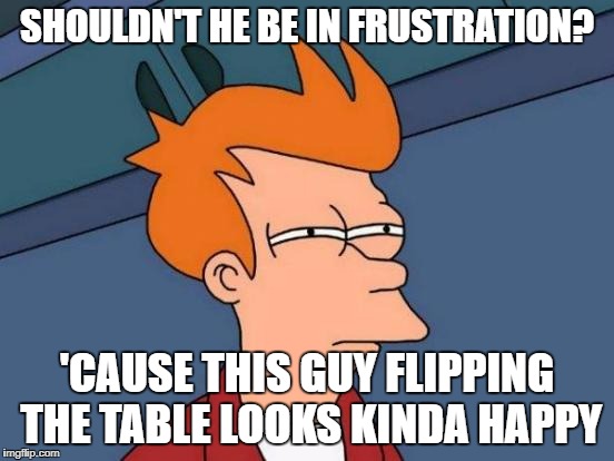 Futurama Fry Meme | SHOULDN'T HE BE IN FRUSTRATION? 'CAUSE THIS GUY FLIPPING THE TABLE LOOKS KINDA HAPPY | image tagged in memes,futurama fry | made w/ Imgflip meme maker