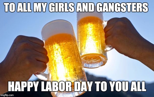labor day | TO ALL MY GIRLS AND GANGSTERS; HAPPY LABOR DAY TO YOU ALL | image tagged in labor day | made w/ Imgflip meme maker
