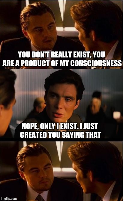 Inception Meme | YOU DON'T REALLY EXIST, YOU ARE A PRODUCT OF MY CONSCIOUSNESS; NOPE, ONLY I EXIST. I JUST CREATED YOU SAYING THAT | image tagged in memes,inception | made w/ Imgflip meme maker