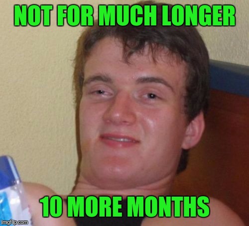 10 Guy Meme | NOT FOR MUCH LONGER 10 MORE MONTHS | image tagged in memes,10 guy | made w/ Imgflip meme maker
