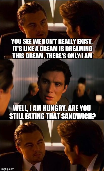 Inception | YOU SEE WE DON'T REALLY EXIST, IT'S LIKE A DREAM IS DREAMING THIS DREAM, THERE'S ONLY I AM; WELL, I AM HUNGRY. ARE YOU STILL EATING THAT SANDWICH? | image tagged in memes,inception | made w/ Imgflip meme maker