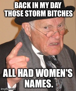 Back In My Day Meme | BACK IN MY DAY THOSE STORM B**CHES ALL HAD WOMEN'S NAMES. | image tagged in memes,back in my day | made w/ Imgflip meme maker