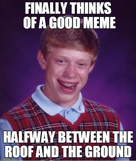 Bad Luck Brian Meme | FINALLY THINKS OF A GOOD MEME HALFWAY BETWEEN THE ROOF AND THE GROUND | image tagged in memes,bad luck brian | made w/ Imgflip meme maker