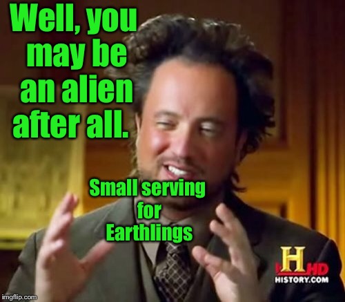 Ancient Aliens Meme | Well, you may be an alien after all. Small serving for Earthlings | image tagged in memes,ancient aliens | made w/ Imgflip meme maker