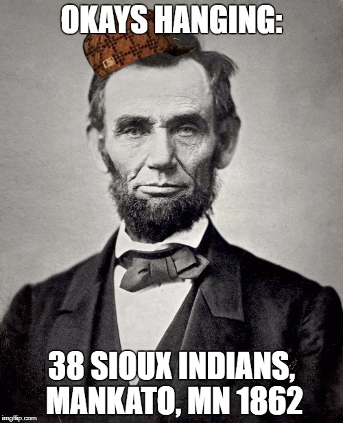 Abraham Lincoln | OKAYS HANGING:; 38 SIOUX INDIANS, MANKATO, MN 1862 | image tagged in abraham lincoln,scumbag | made w/ Imgflip meme maker