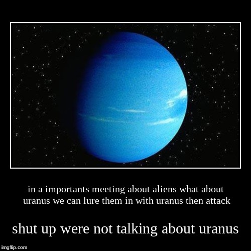 in a importants meeting about aliens what about uranus we can lure them ...