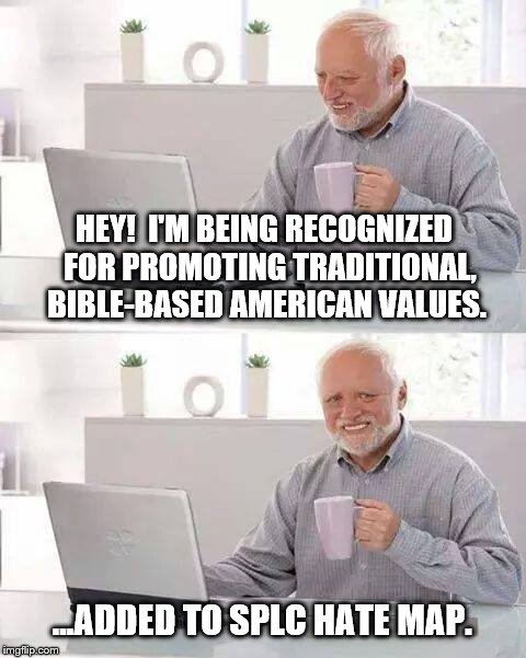 Hide the Pain Harold Victimized by Liberal Extremists  | HEY!  I'M BEING RECOGNIZED  FOR PROMOTING TRADITIONAL, BIBLE-BASED AMERICAN VALUES. ...ADDED TO SPLC HATE MAP. | image tagged in memes,hide the pain harold,christianity | made w/ Imgflip meme maker