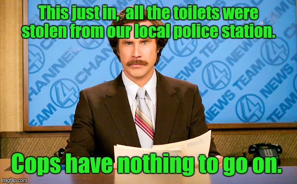 Ron Burgundy. Anchor man.  | This just in,  all the toilets were stolen from our local police station. Cops have nothing to go on. | image tagged in funny news,ron burgundy,cops,toilet | made w/ Imgflip meme maker