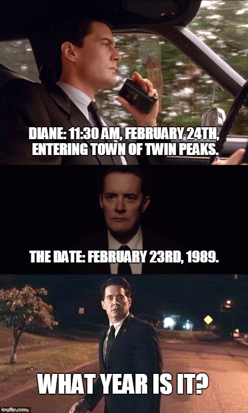 DIANE: 11:30 AM, FEBRUARY 24TH, ENTERING TOWN OF TWIN PEAKS. THE DATE: FEBRUARY 23RD, 1989. WHAT YEAR IS IT? | image tagged in twin peaks | made w/ Imgflip meme maker