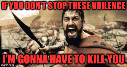 Sparta Leonidas Meme | IF YOU DON'T STOP THESE VOILENCE I'M GONNA HAVE TO KILL YOU | image tagged in memes,sparta leonidas | made w/ Imgflip meme maker