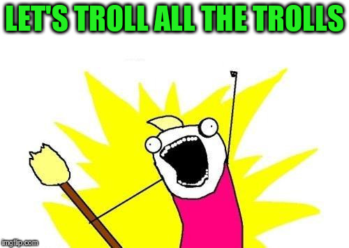 X All The Y Meme | LET'S TROLL ALL THE TROLLS | image tagged in memes,x all the y | made w/ Imgflip meme maker