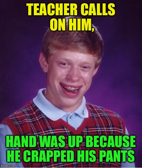 Bad Luck Brian Meme | TEACHER CALLS ON HIM, HAND WAS UP BECAUSE HE CRAPPED HIS PANTS | image tagged in memes,bad luck brian | made w/ Imgflip meme maker