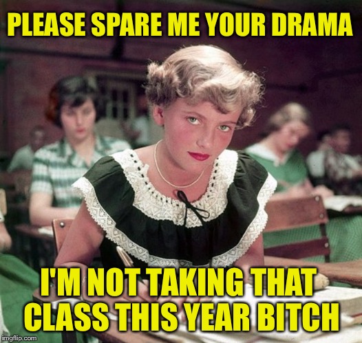 Most of us work/go to school with that one person... | PLEASE SPARE ME YOUR DRAMA; I'M NOT TAKING THAT CLASS THIS YEAR BITCH | image tagged in drama,so much drama,gossip,bitch,school,back to school | made w/ Imgflip meme maker