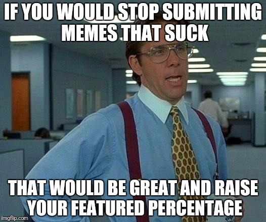 That Would Be Great Meme | IF YOU WOULD STOP SUBMITTING MEMES THAT SUCK THAT WOULD BE GREAT AND RAISE YOUR FEATURED PERCENTAGE | image tagged in memes,that would be great | made w/ Imgflip meme maker