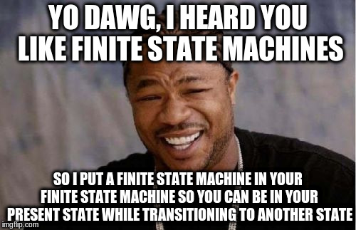 Yo Dawg Heard You Meme | YO DAWG, I HEARD YOU LIKE FINITE STATE MACHINES; SO I PUT A FINITE STATE MACHINE IN YOUR FINITE STATE MACHINE SO YOU CAN BE IN YOUR PRESENT STATE WHILE TRANSITIONING TO ANOTHER STATE | image tagged in memes,yo dawg heard you | made w/ Imgflip meme maker