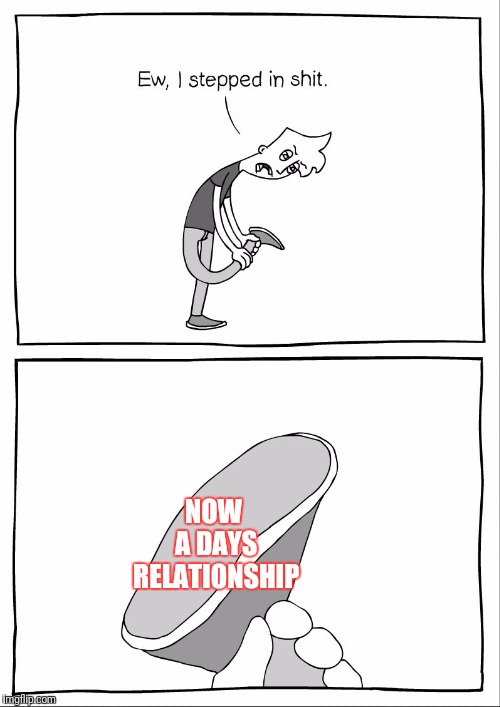 Ew, i stepped in shit | NOW A DAYS RELATIONSHIP | image tagged in ew i stepped in shit | made w/ Imgflip meme maker